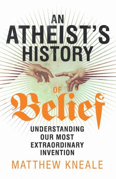 AN ATHEIST'S HISTORY OF BELIEF – UNDERSTANDING OUR MOST EXTRAORDINARY INVENTION