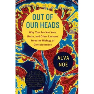 OUT OF OUR HEADS: WHY YOU ARE NOT YOUR BRAIN, AND OTHER LESSONS FROM THE BIOLOGY OF CONSCIOUSNESS