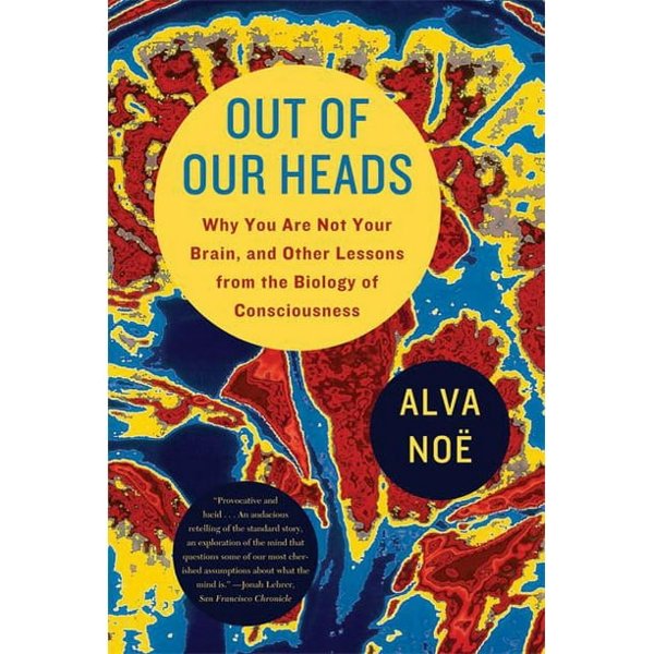 OUT OF OUR HEADS: WHY YOU ARE NOT YOUR BRAIN, AND OTHER LESSONS FROM THE BIOLOGY OF CONSCIOUSNESS