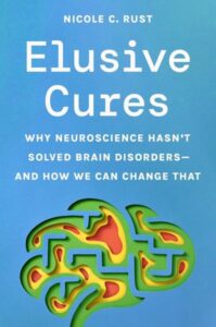 ELUSIVE CURES, WHY NEUROSCIENCE HASN'T SOLVED BRAIN DISORDERS - AND HOW WE CAN CHANGE THAT