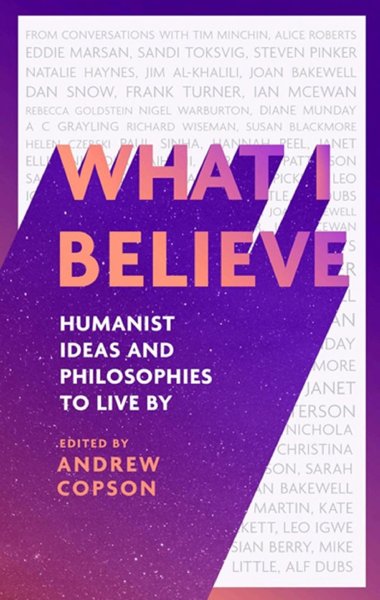 WHAT I BELIEVE, HUMANIST IDEAS AND PHILOSOPHIES TO LIVE BY