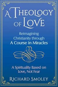 A THEOLOGY OF LOVE: Reimagining Christianity through A Course in Miracles: A Spirituality based on Love, Not Fear