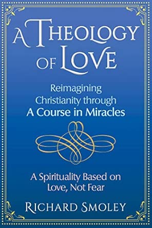 A THEOLOGY OF LOVE: Reimagining Christianity through A Course in Miracles: A Spirituality based on Love, Not Fear