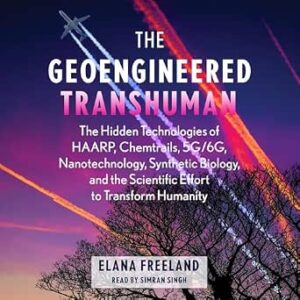 THE GEOENGINEERED TRANSHUMAN: The Hidden Technologies of HAARP, Chemtrails, 5G/6G, Nanotechnology, Synthetic Biology and the Scientific Effort to Transform Humanity