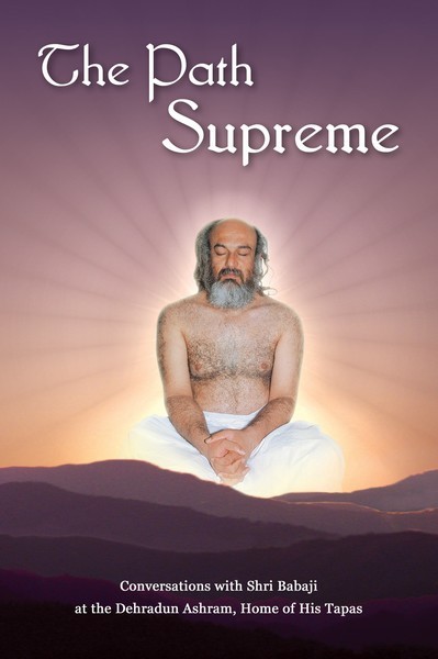 The Path Supreme – Conversations with Shri Babaji at the Dehradun Ashram, Home of His Tapas